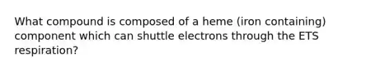 What compound is composed of a heme (iron containing) component which can shuttle electrons through the ETS respiration?