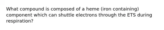 What compound is composed of a heme (iron containing) component which can shuttle electrons through the ETS during respiration?