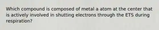 Which compound is composed of metal a atom at the center that is actively involved in shutting electrons through the ETS during respiration?