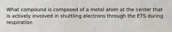 What compound is composed of a metal atom at the center that is actively involved in shuttling electrons through the ETS during respiration