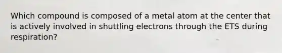 Which compound is composed of a metal atom at the center that is actively involved in shuttling electrons through the ETS during respiration?