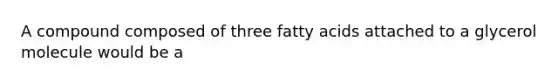 A compound composed of three fatty acids attached to a glycerol molecule would be a