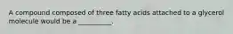 A compound composed of three fatty acids attached to a glycerol molecule would be a __________.