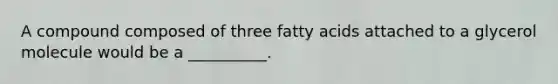 A compound composed of three fatty acids attached to a glycerol molecule would be a __________.