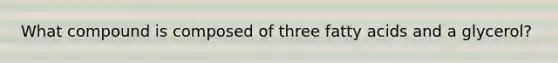 What compound is composed of three fatty acids and a glycerol?