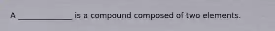 A ______________ is a compound composed of two elements.