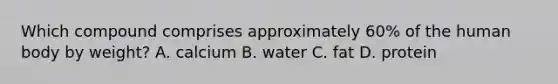 Which compound comprises approximately 60% of the human body by weight? A. calcium B. water C. fat D. protein