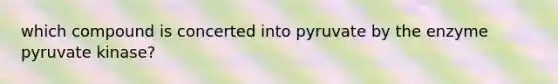 which compound is concerted into pyruvate by the enzyme pyruvate kinase?