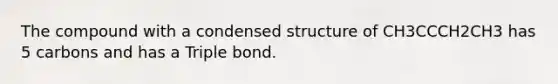 The compound with a condensed structure of CH3CCCH2CH3 has 5 carbons and has a Triple bond.