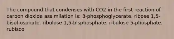 The compound that condenses with CO2 in the first reaction of carbon dioxide assimilation is: 3-phosphoglycerate. ribose 1,5-bisphosphate. ribulose 1,5-bisphosphate. ribulose 5-phosphate. rubisco