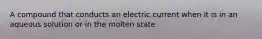 A compound that conducts an electric current when it is in an aqueous solution or in the molten state