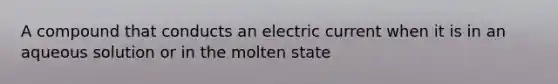 A compound that conducts an electric current when it is in an aqueous solution or in the molten state