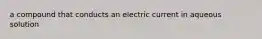 a compound that conducts an electric current in aqueous solution