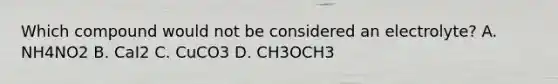 Which compound would not be considered an electrolyte? A. NH4NO2 B. CaI2 C. CuCO3 D. CH3OCH3