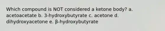 Which compound is NOT considered a ketone body? a. acetoacetate b. 3-hydroxybutyrate c. acetone d. dihydroxyacetone e. β-hydroxybutyrate