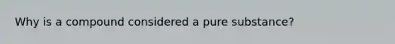 Why is a compound considered a pure substance?