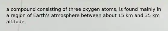 a compound consisting of three oxygen atoms, is found mainly in a region of Earth's atmosphere between about 15 km and 35 km altitude.