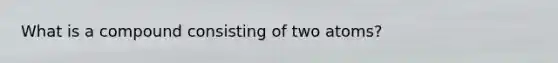 What is a compound consisting of two atoms?