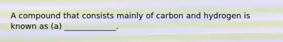 A compound that consists mainly of carbon and hydrogen is known as (a) _____________.