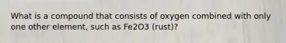 What is a compound that consists of oxygen combined with only one other element, such as Fe2O3 (rust)?