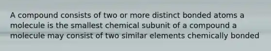 A compound consists of two or more distinct bonded atoms a molecule is the smallest chemical subunit of a compound a molecule may consist of two similar elements chemically bonded