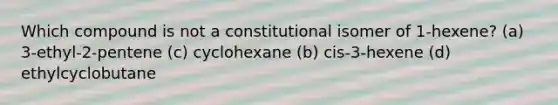 Which compound is not a constitutional isomer of 1-hexene? (a) 3-ethyl-2-pentene (c) cyclohexane (b) cis-3-hexene (d) ethylcyclobutane