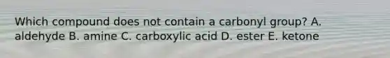 Which compound does not contain a carbonyl group? A. aldehyde B. amine C. carboxylic acid D. ester E. ketone