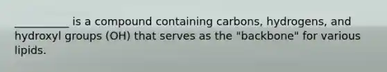 __________ is a compound containing carbons, hydrogens, and hydroxyl groups (OH) that serves as the "backbone" for various lipids.