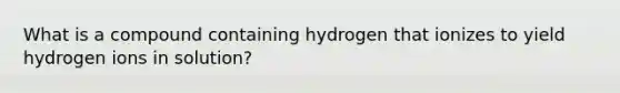 What is a compound containing hydrogen that ionizes to yield hydrogen ions in solution?