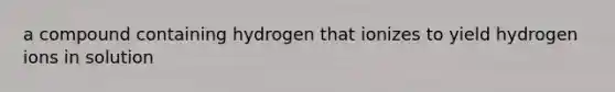 a compound containing hydrogen that ionizes to yield hydrogen ions in solution