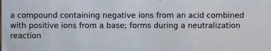 a compound containing negative ions from an acid combined with positive ions from a base; forms during a neutralization reaction