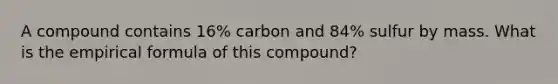 A compound contains 16% carbon and 84% sulfur by mass. What is the empirical formula of this compound?