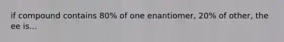 if compound contains 80% of one enantiomer, 20% of other, the ee is...