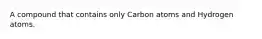 A compound that contains only Carbon atoms and Hydrogen atoms.