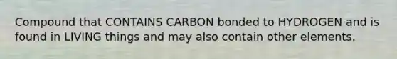 Compound that CONTAINS CARBON bonded to HYDROGEN and is found in LIVING things and may also contain other elements.