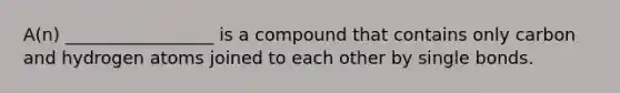 A(n) _________________ is a compound that contains only carbon and hydrogen atoms joined to each other by single bonds.