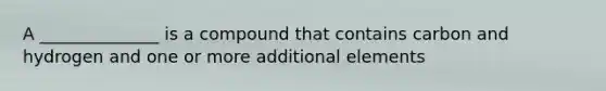 A ______________ is a compound that contains carbon and hydrogen and one or more additional elements