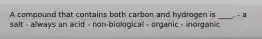 A compound that contains both carbon and hydrogen is ____. - ​a salt ​- always an acid ​- non-biological ​- organic ​- inorganic