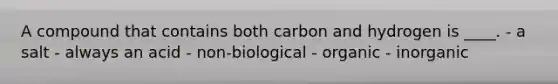 A compound that contains both carbon and hydrogen is ____. - ​a salt ​- always an acid ​- non-biological ​- organic ​- inorganic