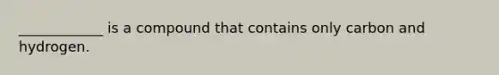 ____________ is a compound that contains only carbon and hydrogen.