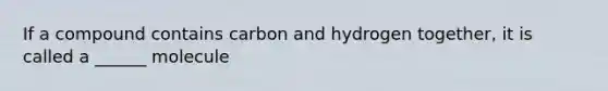 If a compound contains carbon and hydrogen together, it is called a ______ molecule