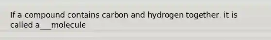 If a compound contains carbon and hydrogen together, it is called a___molecule