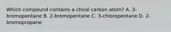 Which compound contains a chiral carbon atom? A. 3-bromopentane B. 2-bromopentane C. 3-chloropentane D. 2-bromopropane