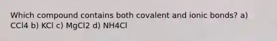 Which compound contains both covalent and ionic bonds? a) CCl4 b) KCl c) MgCl2 d) NH4Cl