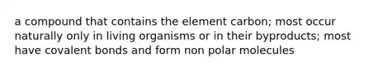 a compound that contains the element carbon; most occur naturally only in living organisms or in their byproducts; most have covalent bonds and form non polar molecules