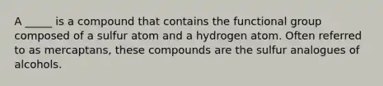 A _____ is a compound that contains the functional group composed of a sulfur atom and a hydrogen atom. Often referred to as mercaptans, these compounds are the sulfur analogues of alcohols.