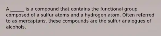 A ______ is a compound that contains the functional group composed of a sulfur atoms and a hydrogen atom. Often referred to as mercaptans, these compounds are the sulfur analogues of alcohols.