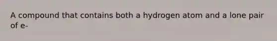 A compound that contains both a hydrogen atom and a lone pair of e-