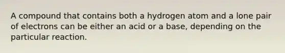 A compound that contains both a hydrogen atom and a lone pair of electrons can be either an acid or a base, depending on the particular reaction.