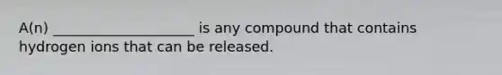 A(n) ____________________ is any compound that contains hydrogen ions that can be released.